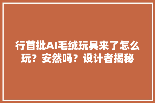 行首批AI毛绒玩具来了怎么玩？安然吗？设计者揭秘