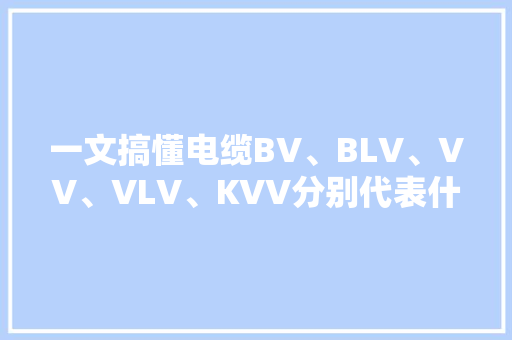 一文搞懂电缆BV、BLV、VV、VLV、KVV分别代表什么意思？