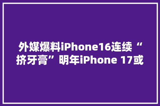 外媒爆料iPhone16连续“挤牙膏”明年iPhone 17或更轻薄