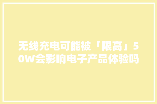 无线充电可能被「限高」50W会影响电子产品体验吗？