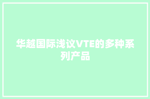 华越国际浅议VTE的多种系列产品