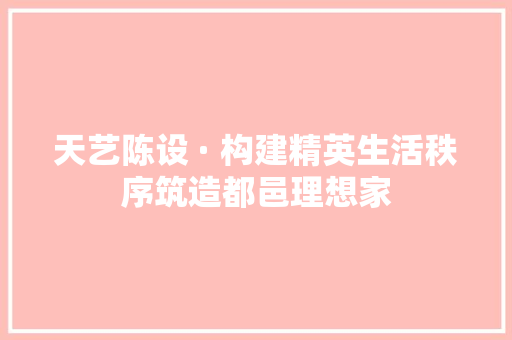天艺陈设 · 构建精英生活秩序筑造都邑理想家