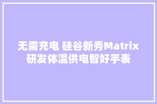 无需充电 硅谷新秀Matrix研发体温供电智好手表