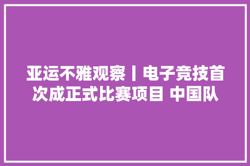 亚运不雅观察丨电子竞技首次成正式比赛项目 中国队员是这样选拔产生的
