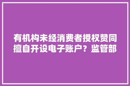 有机构未经消费者授权赞同擅自开设电子账户？监管部门表态了
