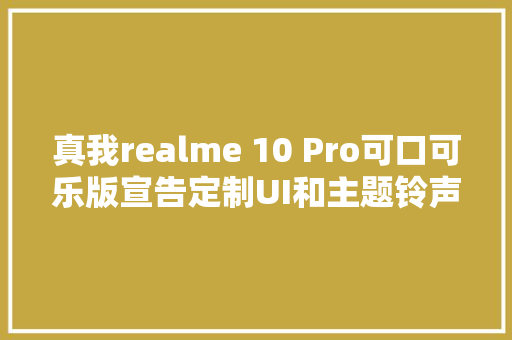 真我realme 10 Pro可口可乐版宣告定制UI和主题铃声