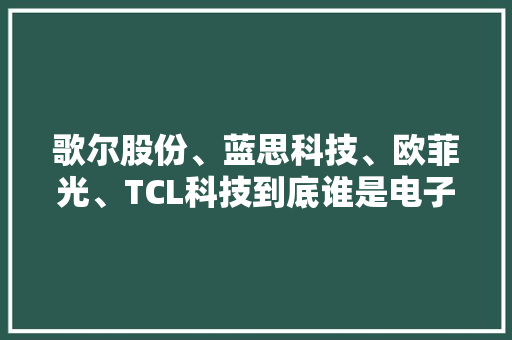 歌尔股份、蓝思科技、欧菲光、TCL科技到底谁是电子垂老？