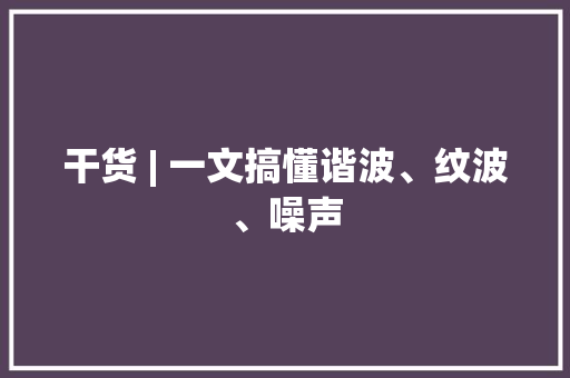 干货 | 一文搞懂谐波、纹波、噪声