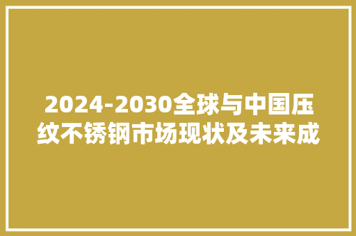 2024-2030全球与中国压纹不锈钢市场现状及未来成长趋势