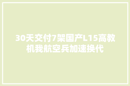 30天交付7架国产L15高教机我航空兵加速换代
