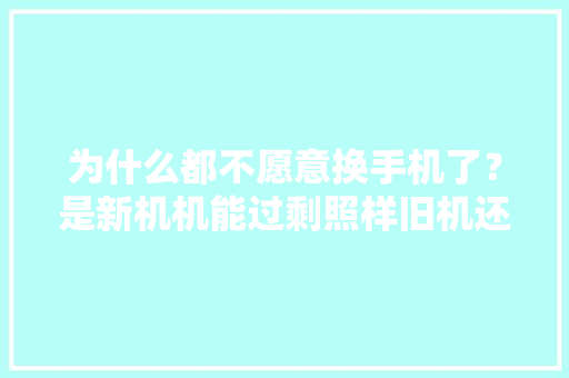 为什么都不愿意换手机了？是新机机能过剩照样旧机还能再撑几年？