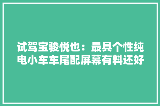 试驾宝骏悦也：最具个性纯电小车车尾配屏幕有料还好玩！