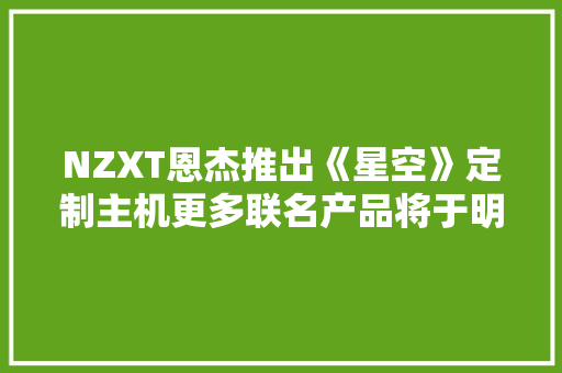 NZXT恩杰推出《星空》定制主机更多联名产品将于明年初到来