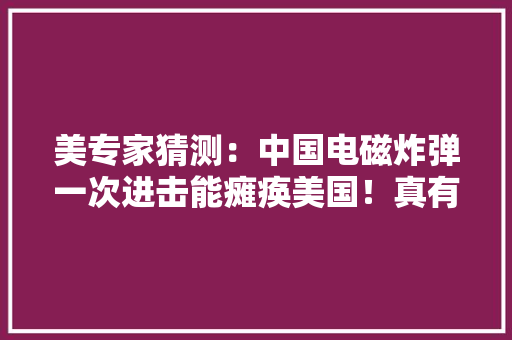 美专家猜测：中国电磁炸弹一次进击能瘫痪美国！真有那么恐怖吗？