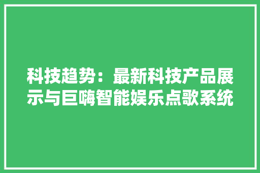科技趋势：最新科技产品展示与巨嗨智能娱乐点歌系统
