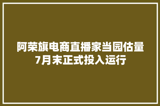 阿荣旗电商直播家当园估量7月末正式投入运行