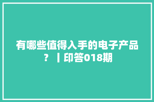 有哪些值得入手的电子产品？丨印答018期