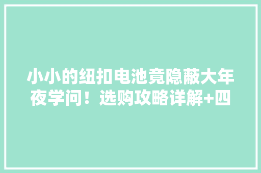 小小的纽扣电池竟隐蔽大年夜学问！选购攻略详解+四款热销电池横评