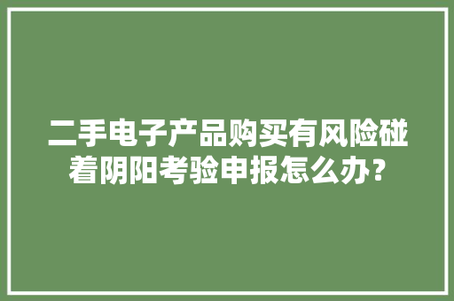 二手电子产品购买有风险碰着阴阳考验申报怎么办？