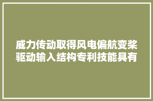 威力传动取得风电偏航变桨驱动输入结构专利技能具有成本低、减速器功率密度高提高装配及分娩效率的效果