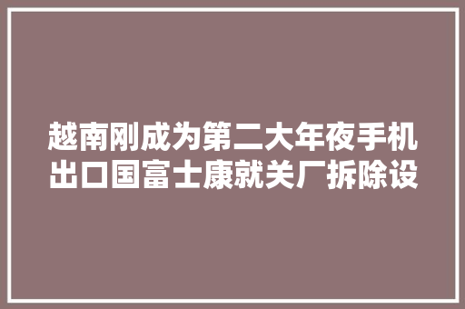 越南刚成为第二大年夜手机出口国富士康就关厂拆除设备运回中国