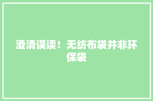 澄清误读！无纺布袋并非环保袋