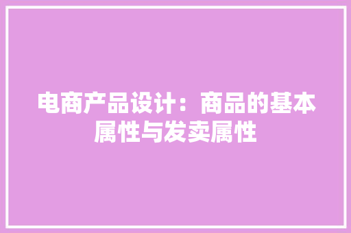 电商产品设计：商品的基本属性与发卖属性