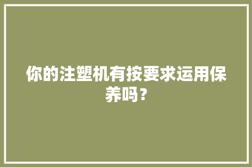 你的注塑机有按要求运用保养吗？