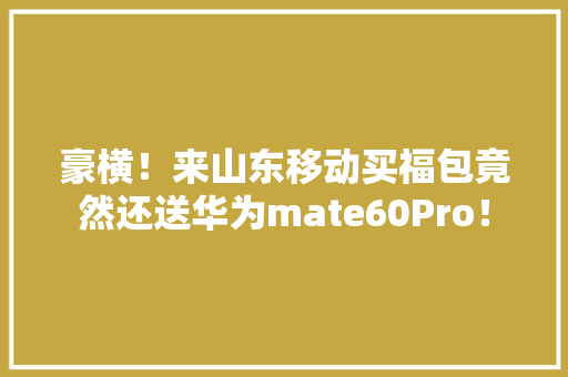豪横！来山东移动买福包竟然还送华为mate60Pro！