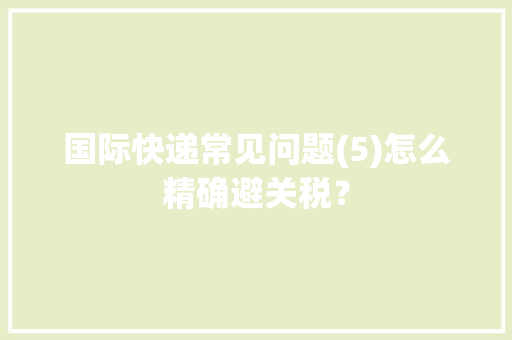国际快递常见问题(5)怎么精确避关税？
