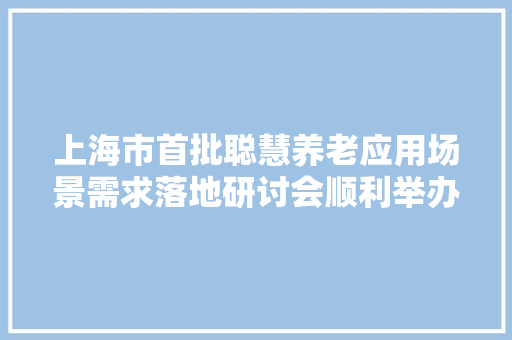 上海市首批聪慧养老应用场景需求落地研讨会顺利举办
