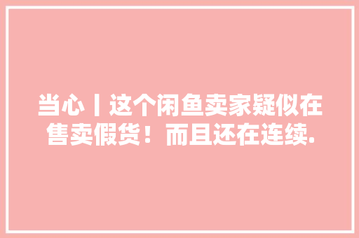 当心丨这个闲鱼卖家疑似在售卖假货！而且还在连续......