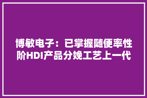 博敏电子：已掌握随便率性阶HDI产品分娩工艺上一代算力加速卡PCB已小批量分娩