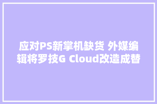 应对PS新掌机缺货 外媒编辑将罗技G Cloud改造成替代品