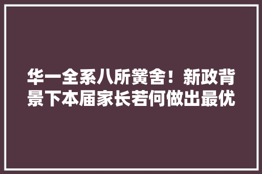 华一全系八所黉舍！新政背景下本届家长若何做出最优选择？