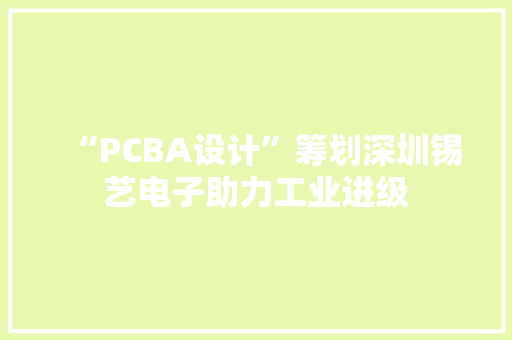 “PCBA设计”筹划深圳锡艺电子助力工业进级