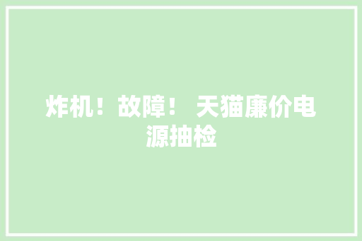 炸机！故障！ 天猫廉价电源抽检