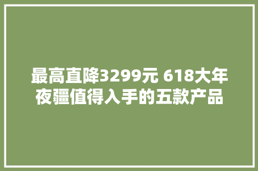 最高直降3299元 618大年夜疆值得入手的五款产品