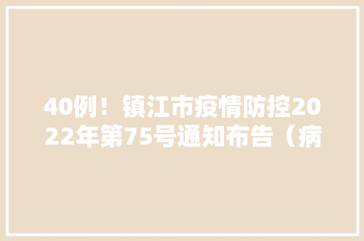 40例！镇江市疫情防控2022年第75号通知布告（病例信息）