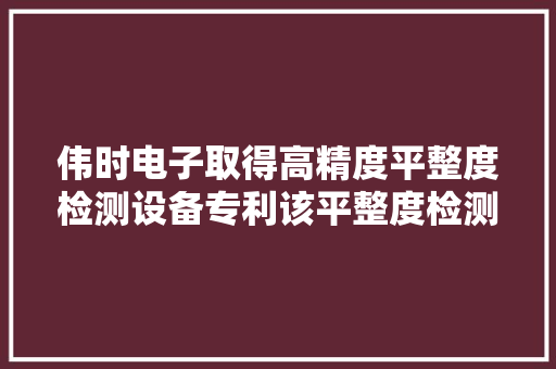 伟时电子取得高精度平整度检测设备专利该平整度检测设备能够提高检测效率保障检测精度使产品质量获得有效担保