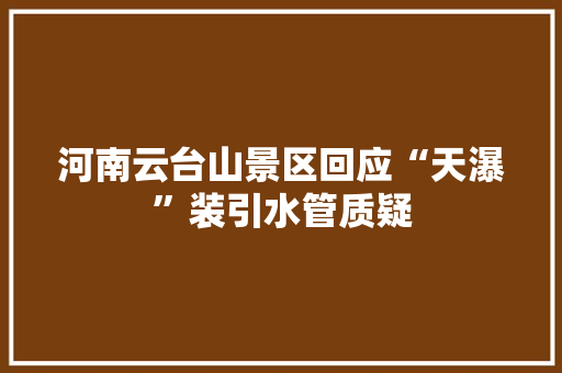 河南云台山景区回应“天瀑”装引水管质疑