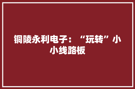 铜陵永利电子：“玩转”小小线路板
