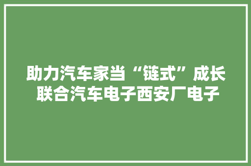 助力汽车家当“链式”成长 联合汽车电子西安厂电子控制器产品成功下线