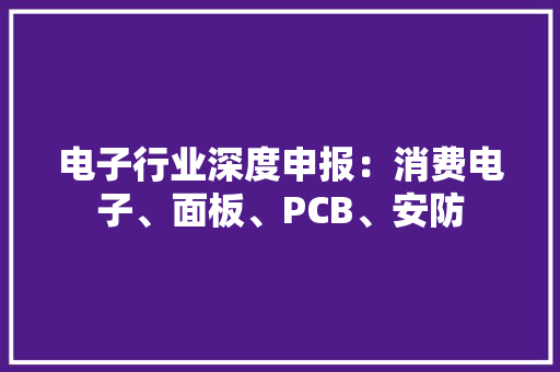 电子行业深度申报：消费电子、面板、PCB、安防