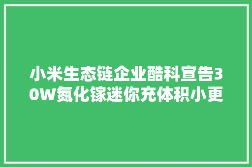 小米生态链企业酷科宣告30W氮化镓迷你充体积小更便携