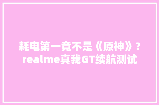 耗电第一竟不是《原神》？realme真我GT续航测试