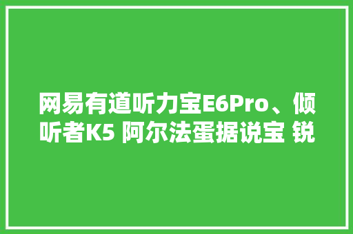 网易有道听力宝E6Pro、倾听者K5 阿尔法蛋据说宝 锐族V05Pro若何选