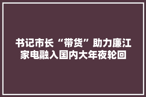 书记市长“带货”助力廉江家电融入国内大年夜轮回