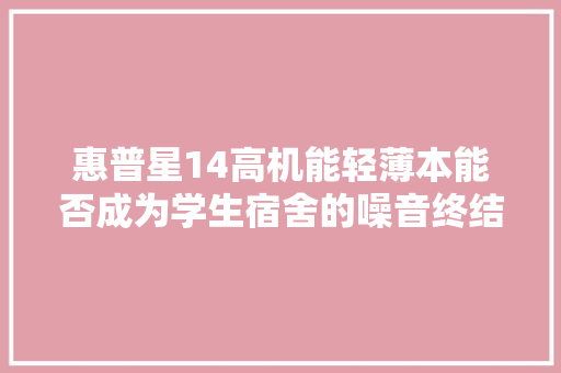 惠普星14高机能轻薄本能否成为学生宿舍的噪音终结者
