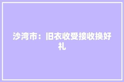 沙湾市：旧衣收受接收换好礼